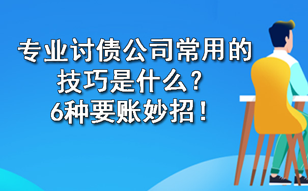 南宁专业讨债公司常用的技巧是什么？6种要账妙招！