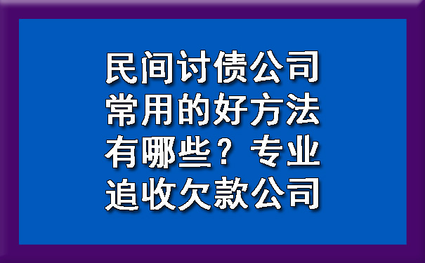 民间讨债公司常用的好方法有哪些？专业追收欠款公司.jpg