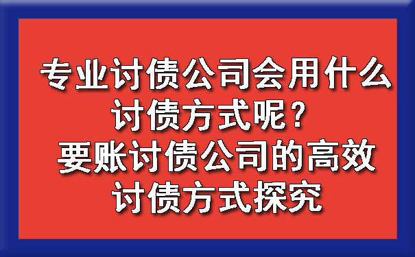 专业讨债公司会用什么讨债方式呢？要账讨债公司的高效讨债方式探究.jpg